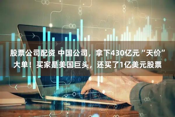 股票公司配资 中国公司，拿下430亿元“天价”大单！买家是美国巨头，还买了1亿美元股票