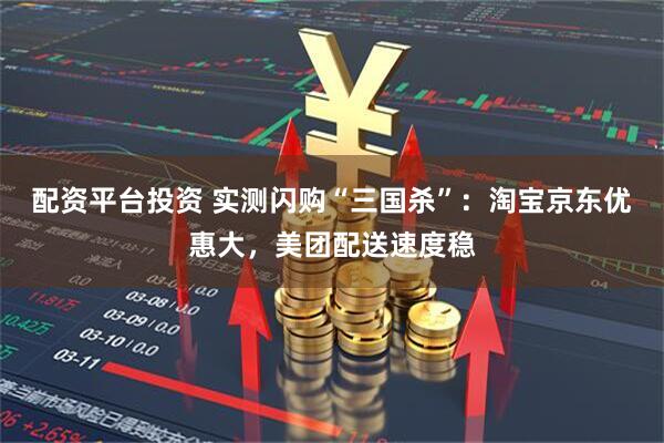 配资平台投资 实测闪购“三国杀”：淘宝京东优惠大，美团配送速度稳