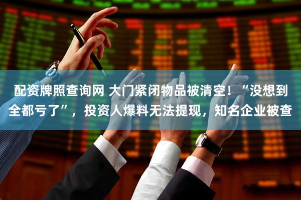 配资牌照查询网 大门紧闭物品被清空！“没想到全都亏了”，投资人爆料无法提现，知名企业被查