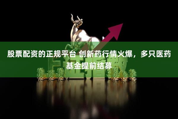 股票配资的正规平台 创新药行情火爆，多只医药基金提前结募