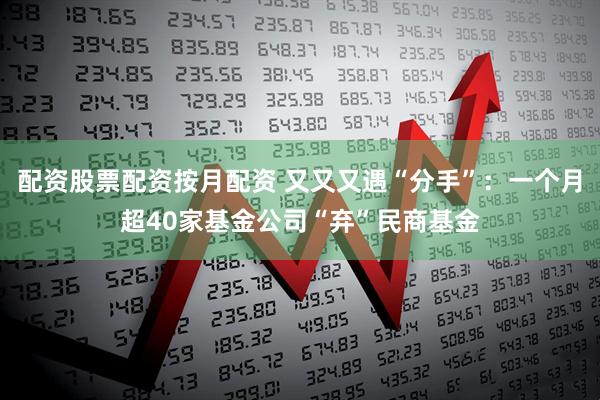 配资股票配资按月配资 又又又遇“分手”：一个月超40家基金公司“弃”民商基金