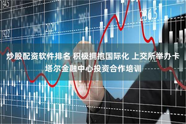 炒股配资软件排名 积极拥抱国际化 上交所举办卡塔尔金融中心投资合作培训