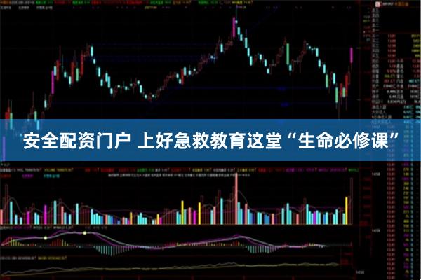 安全配资门户 上好急救教育这堂“生命必修课”