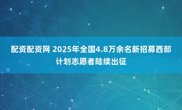 配资配资网 2025年全国4.8万余名新招募西部计划志愿者陆续出征
