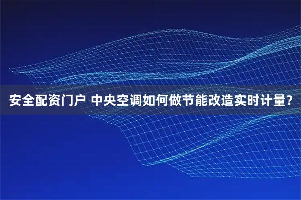 安全配资门户 中央空调如何做节能改造实时计量？