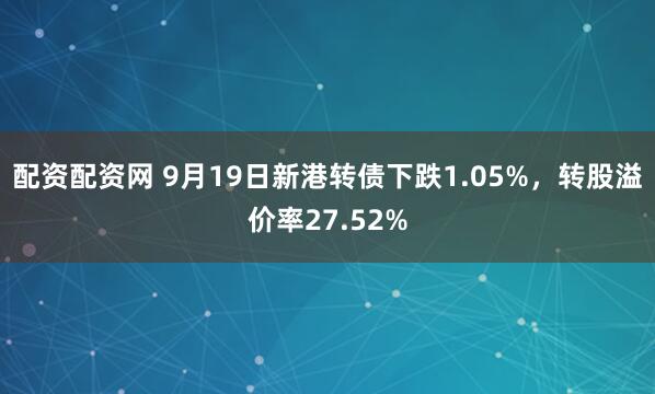 配资配资网 9月19日新港转债下跌1.05%，转股溢价率27.52%