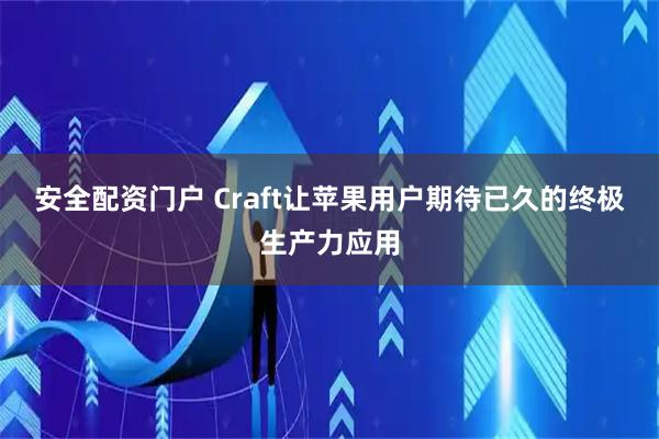 安全配资门户 Craft让苹果用户期待已久的终极生产力应用