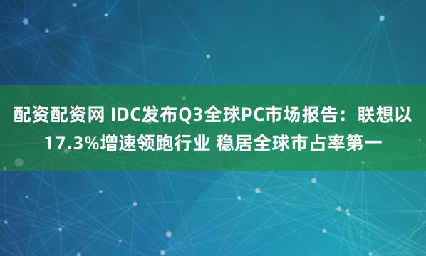 配资配资网 IDC发布Q3全球PC市场报告：联想以17.3%增速领跑行业 稳居全球市占率第一