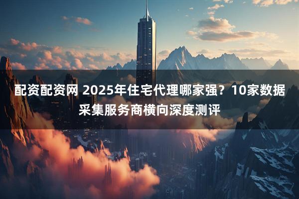 配资配资网 2025年住宅代理哪家强？10家数据采集服务商横向深度测评