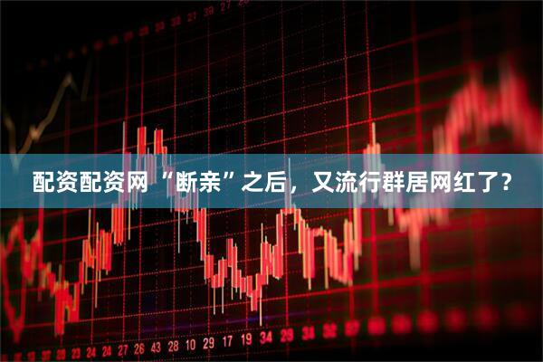 配资配资网 “断亲”之后，又流行群居网红了？