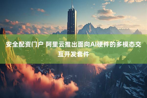 安全配资门户 阿里云推出面向AI硬件的多模态交互开发套件