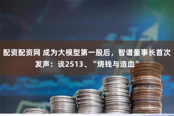 配资配资网 成为大模型第一股后，智谱董事长首次发声：谈2513、“烧钱与造血”