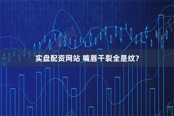实盘配资网站 嘴唇干裂全是纹？