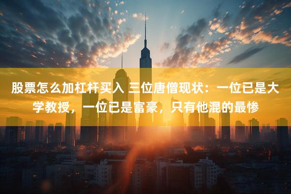 股票怎么加杠杆买入 三位唐僧现状：一位已是大学教授，一位已是富豪，只有他混的最惨