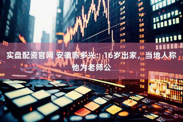 实盘配资官网 安徽陈多兴：16岁出家，当地人称他为老师公