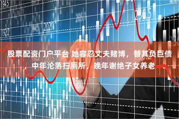 股票配资门户平台 她容忍丈夫赌博，替其负巨债，中年沦落扫厕所，晚年谢绝子女养老