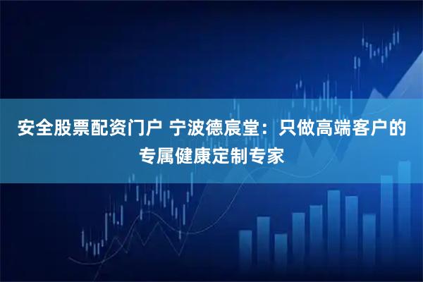 安全股票配资门户 宁波德宸堂：只做高端客户的专属健康定制专家