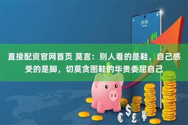 直接配资官网首页 莫言：别人看的是鞋，自己感受的是脚，切莫贪图鞋的华贵委屈自己