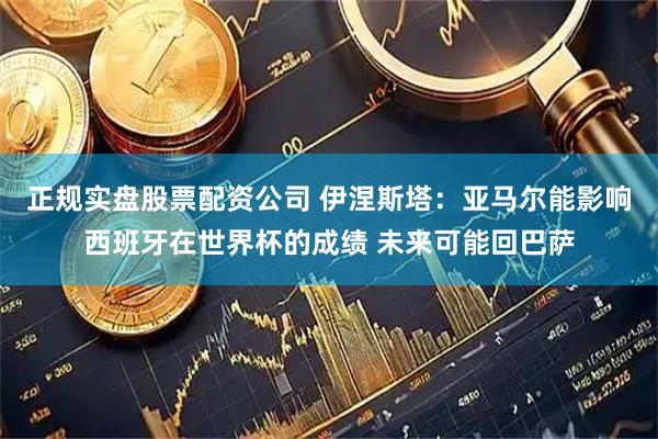 正规实盘股票配资公司 伊涅斯塔：亚马尔能影响西班牙在世界杯的成绩 未来可能回巴萨