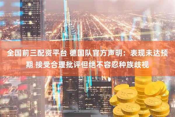 全国前三配资平台 德国队官方声明：表现未达预期 接受合理批评但绝不容忍种族歧视