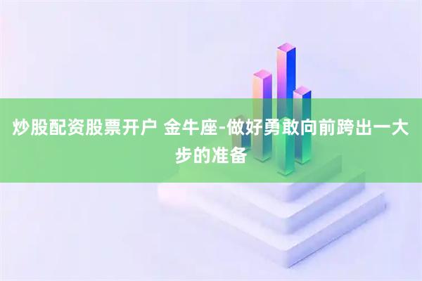 炒股配资股票开户 金牛座-做好勇敢向前跨出一大步的准备